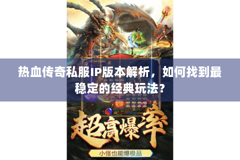 热血传奇私服IP版本解析，如何找到最稳定的经典玩法？