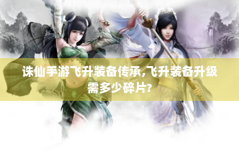 诛仙手游飞升装备传承,飞升装备升级需多少碎片?