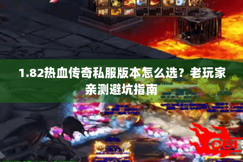 1.82热血传奇私服版本怎么选？老玩家亲测避坑指南