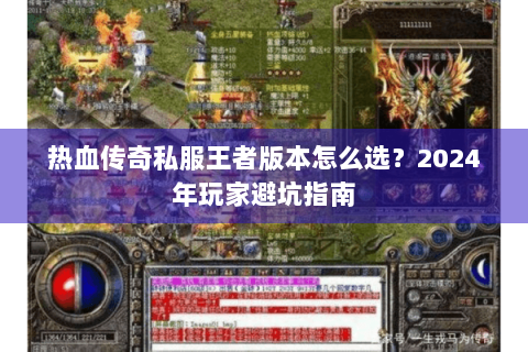 热血传奇私服王者版本怎么选？2024年玩家避坑指南