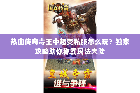 热血传奇毒王中超变私服怎么玩？独家攻略助你称霸玛法大陆
