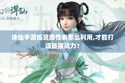 诛仙手游炼灵属性表怎么利用,才能打造最强战力？