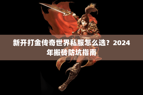 新开打金传奇世界私服怎么选？2024年搬砖防坑指南