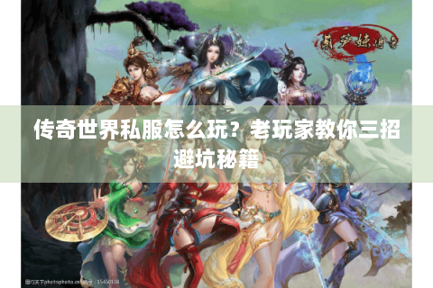 传奇世界私服怎么玩？老玩家教你三招避坑秘籍
