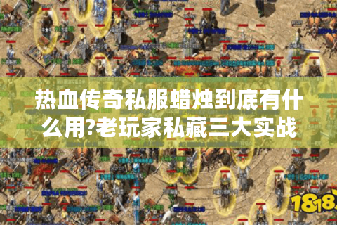 热血传奇私服蜡烛到底有什么用?老玩家私藏三大实战技巧