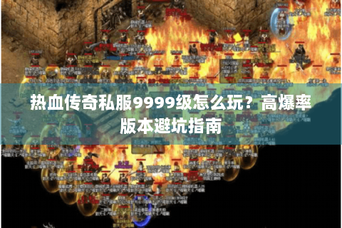 热血传奇私服9999级怎么玩？高爆率版本避坑指南