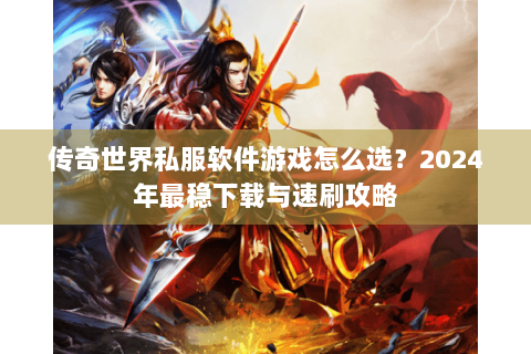 传奇世界私服软件游戏怎么选？2024年最稳下载与速刷攻略