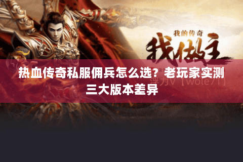 热血传奇私服佣兵怎么选？老玩家实测三大版本差异