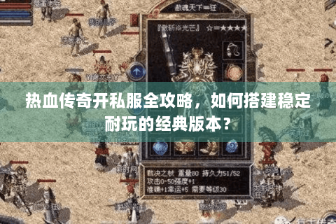 热血传奇开私服全攻略，如何搭建稳定耐玩的经典版本？
