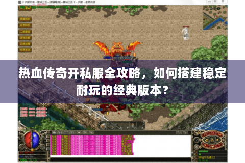 热血传奇开私服全攻略，如何搭建稳定耐玩的经典版本？