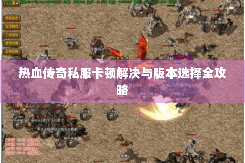 热血传奇私服卡顿解决与版本选择全攻略