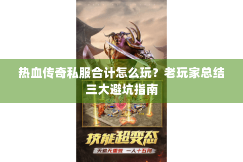 热血传奇私服合计怎么玩？老玩家总结三大避坑指南