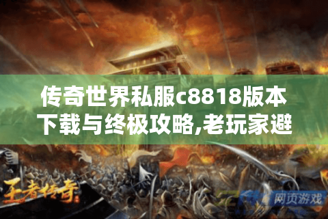 传奇世界私服c8818版本下载与终极攻略,老玩家避坑指南