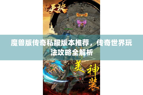 魔兽版传奇私服版本推荐，传奇世界玩法攻略全解析