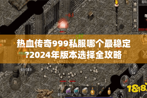 热血传奇999私服哪个最稳定?2024年版本选择全攻略