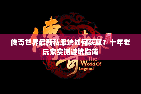 传奇世界最新私服端如何获取？十年老玩家实测避坑指南