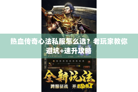热血传奇心法私服怎么选？老玩家教你避坑+速升攻略