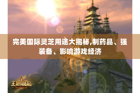 完美国际灵芝用途大揭秘,制药品、强装备、影响游戏经济