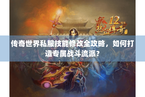传奇世界私服技能修改全攻略，如何打造专属战斗流派？