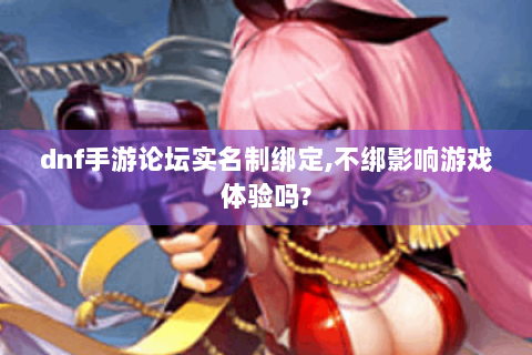dnf手游论坛实名制绑定,不绑影响游戏体验吗?
