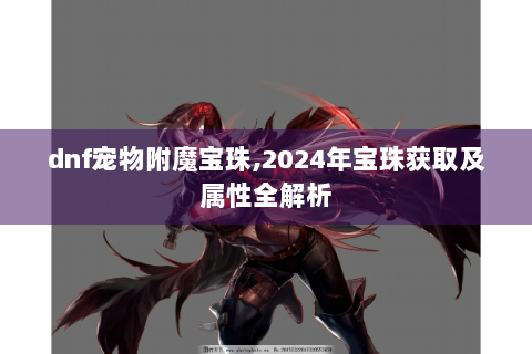 dnf宠物附魔宝珠,2024年宝珠获取及属性全解析