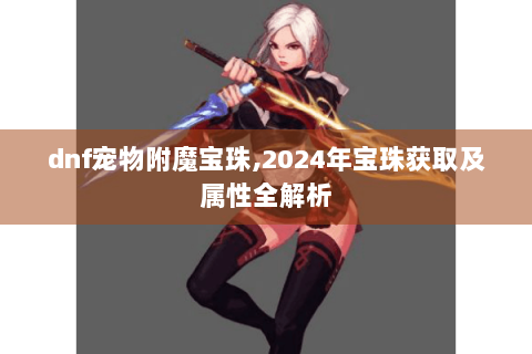 dnf宠物附魔宝珠,2024年宝珠获取及属性全解析