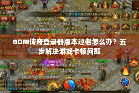 GOM传奇登录器版本过老怎么办？五步解决游戏卡顿问题