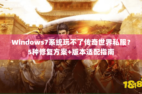 Windows7系统玩不了传奇世界私服？5种修复方案+版本适配指南