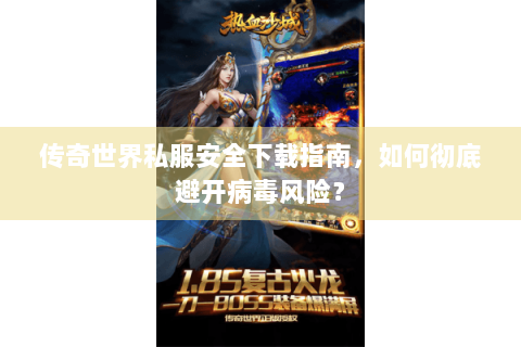 传奇世界私服安全下载指南，如何彻底避开病毒风险？