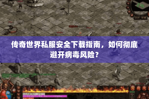 传奇世界私服安全下载指南，如何彻底避开病毒风险？