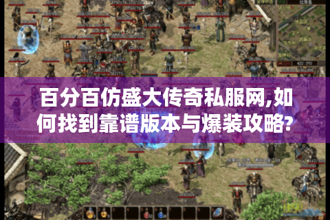 百分百仿盛大传奇私服网,如何找到靠谱版本与爆装攻略?
