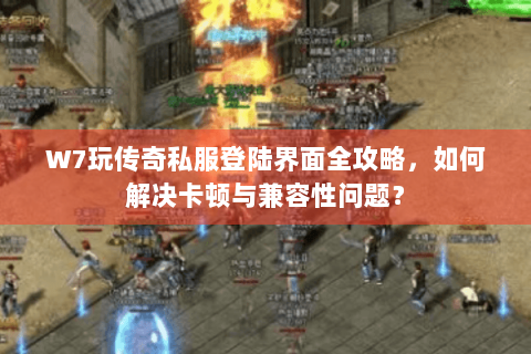 W7玩传奇私服登陆界面全攻略，如何解决卡顿与兼容性问题？