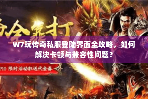 W7玩传奇私服登陆界面全攻略，如何解决卡顿与兼容性问题？