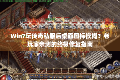 Win7玩传奇私服后桌面图标模糊？老玩家亲测的终极修复指南