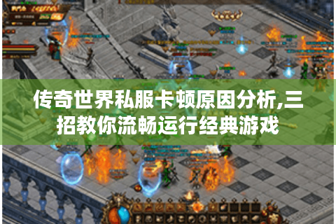传奇世界私服卡顿原因分析,三招教你流畅运行经典游戏
