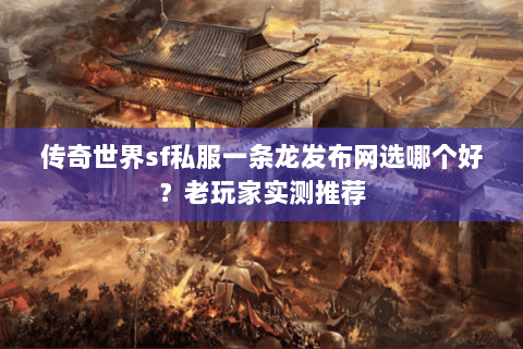 传奇世界sf私服一条龙发布网选哪个好？老玩家实测推荐