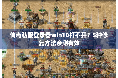 传奇私服登录器win10打不开？5种修复方法亲测有效
