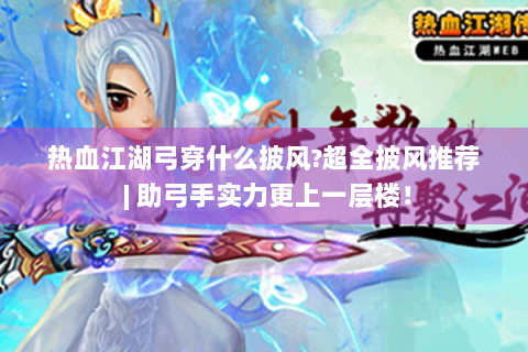 热血江湖弓穿什么披风?超全披风推荐 | 助弓手实力更上一层楼！
