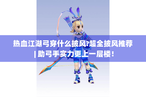 热血江湖弓穿什么披风?超全披风推荐 | 助弓手实力更上一层楼！