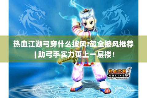 热血江湖弓穿什么披风?超全披风推荐 | 助弓手实力更上一层楼！