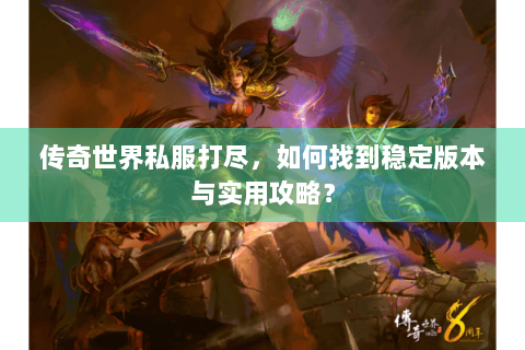 传奇世界私服打尽，如何找到稳定版本与实用攻略？
