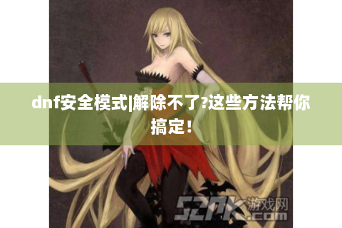 dnf安全模式|解除不了?这些方法帮你搞定！