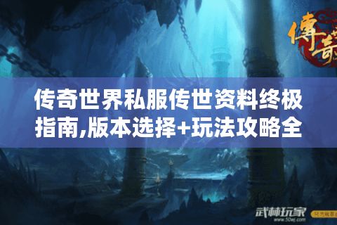 传奇世界私服传世资料终极指南,版本选择+玩法攻略全解析