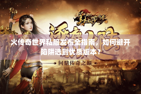 火传奇世界私服发布全指南，如何避开陷阱选到优质版本？