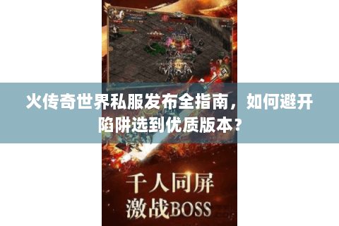 火传奇世界私服发布全指南，如何避开陷阱选到优质版本？