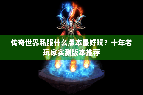 传奇世界私服什么版本最好玩？十年老玩家实测版本推荐