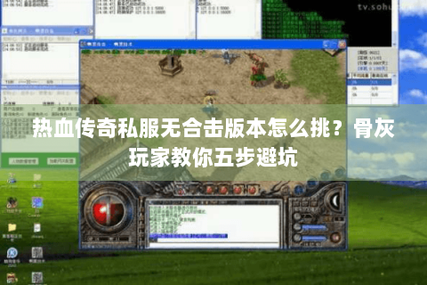 热血传奇私服无合击版本怎么挑？骨灰玩家教你五步避坑