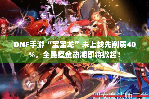 DNF手游“宝宝龙”未上线先削弱40%,全民摸金热潮即将掀起! DNF手游“宝宝龙”未上线先削弱40%,全民摸金热潮即将掀起!