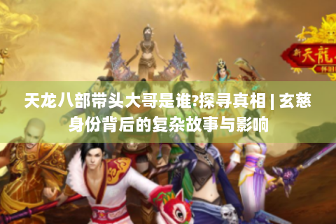 天龙八部带头大哥是谁?探寻真相 | 玄慈身份背后的复杂故事与影响