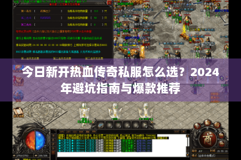 今日新开热血传奇私服怎么选？2024年避坑指南与爆款推荐